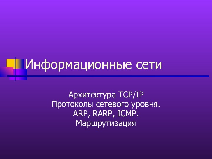 Информационные сетиАрхитектура TCP/IPПротоколы сетевого уровня.ARP, RARP, ICMP.Маршрутизация