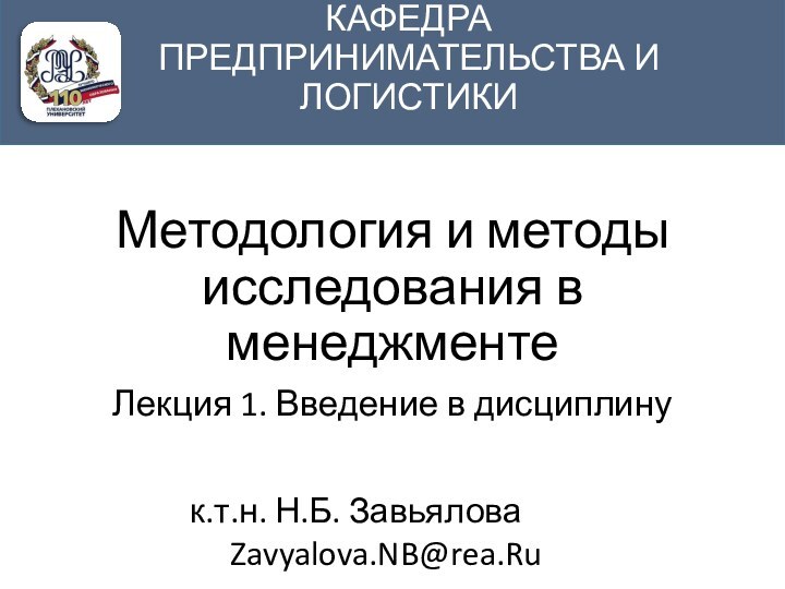 Методология и методы исследования в менеджментеЛекция 1. Введение в дисциплинук.т.н. Н.Б. Завьялова 		Zavyalova.NB@rea.RuКАФЕДРА ПРЕДПРИНИМАТЕЛЬСТВА И ЛОГИСТИКИ