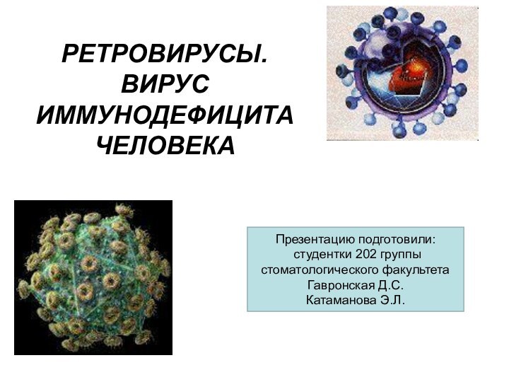 РЕТРОВИРУСЫ. ВИРУС ИММУНОДЕФИЦИТА ЧЕЛОВЕКАПрезентацию подготовили: студентки 202 группы стоматологического факультетаГавронская Д.С.Катаманова Э.Л.