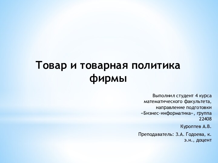 Выполнил студент 4 курса математического факультета, направление подготовки «Бизнес-информатика», группа 22408   Куроптев А.В.  Преподаватель: З.А. Годоева, к.э.н., доцент Товар и товарная политика фирмы