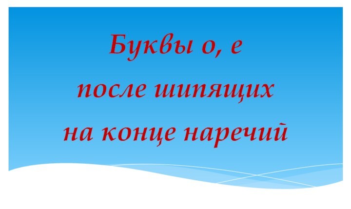 Буквы о, е после шипящих  на конце наречий