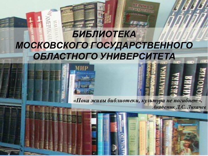 БИБЛИОТЕКАМОСКОВСКОГО ГОСУДАРСТВЕННОГООБЛАСТНОГО УНИВЕРСИТЕТА«Пока живы библиотеки, культура не погибнет».Академик Д.С. Лихачев