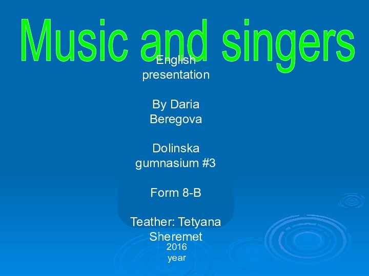 Music and singersEnglish presentationBy Daria BeregovaDolinska gumnasium #3Form 8-B Teather: Tetyana Sheremet2016 year