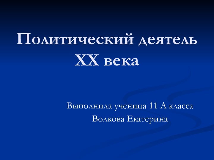 Политический деятель ХХ векаВыполнила ученица 11 А классаВолкова Екатерина