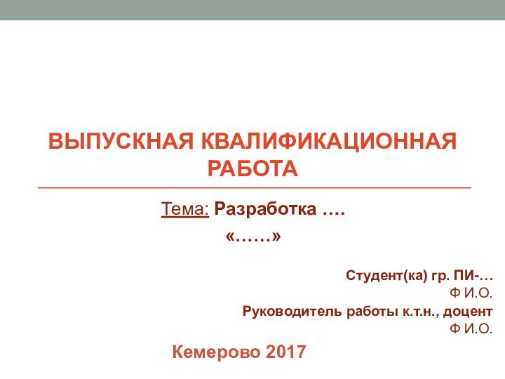 ВЫПУСКНАЯ КВАЛИФИКАЦИОННАЯ РАБОТАТема: Разработка ….«……»Студент(ка) гр. ПИ-…Ф И.О.Руководитель работы к.т.н., доцент Ф И.О.Кемерово 2017