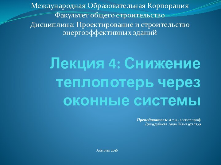 Лекция 4: Снижение теплопотерь через оконные системыПреподаватель: м.т.н., ассист.проф. Джундубаева Аида ЖамантаевнаАлматы