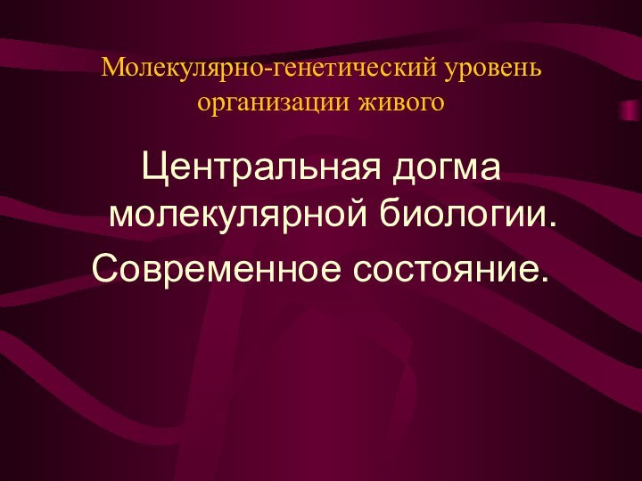 Молекулярно-генетический уровень организации живогоЦентральная догма молекулярной биологии.Современное состояние.