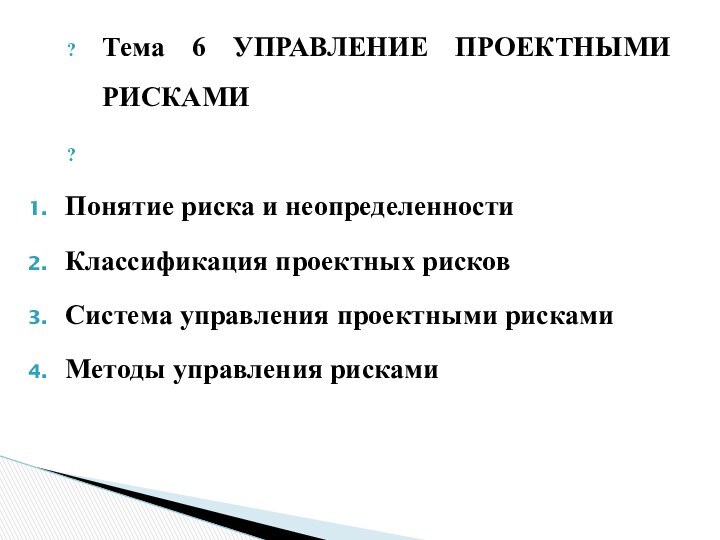 Тема 6 УПРАВЛЕНИЕ ПРОЕКТНЫМИ РИСКАМИ Понятие риска и неопределенностиКлассификация проектных рисковСистема управления проектными рискамиМетоды управления рисками