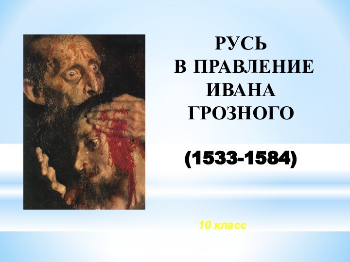 РУСЬ В ПРАВЛЕНИЕ ИВАНА ГРОЗНОГО(1533-1584) 10 класс