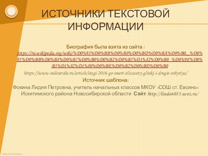 ИСТОЧНИКИ ТЕКСТОВОЙ ИНФОРМАЦИИ Биография была взята из сайта : https://ru.wikipedia.org/wiki/%D0%93%D0%BB%D0%B8%D0%BD%D0%BA%D0%B0,_%D0%95%D0%BB%D0%B8%D0%B7%D0%B0%D0%B2%D0%B5%D1%82%D0%B0_%D0%9F%D0%B5%D1%82%D1%80%D0%BE%D0%B2%D0%BD%D0%B0https://www.miloserdie.ru/article/itogi-2016-go-smert-elizavety-glinki-i-drugie-sobytiya/Источник шаблона: Фокина Лидия