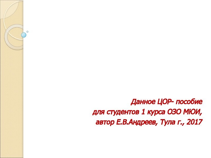 Данное ЦОР- пособиедля студентов 1 курса ОЗО МЮИ,автор Е.В.Андреев, Тула г., 2017