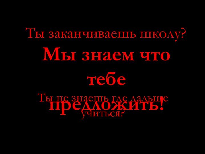 Ты заканчиваешь школу?Мы знаем что тебе предложить!Ты не знаешь где дальше учиться?