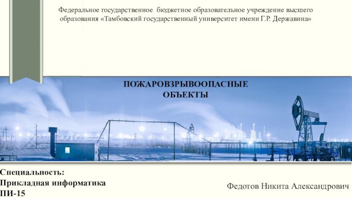 Федотов Никита АлександровичПОЖАРОВЗРЫВООПАСНЫЕОБЪЕКТЫСпециальность:Прикладная информатикаПИ-15Федеральное государственное  бюджетное образовательное учреждение высшего образования «Тамбовский государственный университет имени Г.Р. Державина»