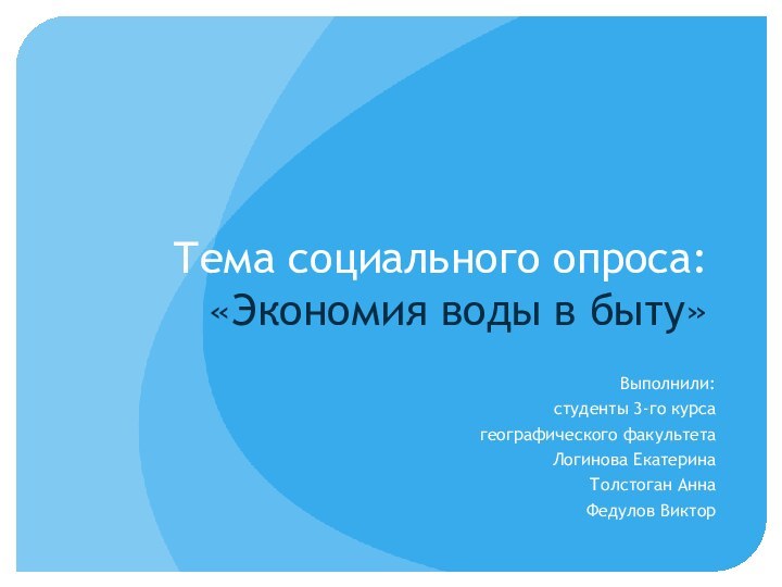 Тема социального опроса: «Экономия воды в быту»Выполнили: студенты 3-го курсагеографического факультетаЛогинова ЕкатеринаТолстоган АннаФедулов Виктор