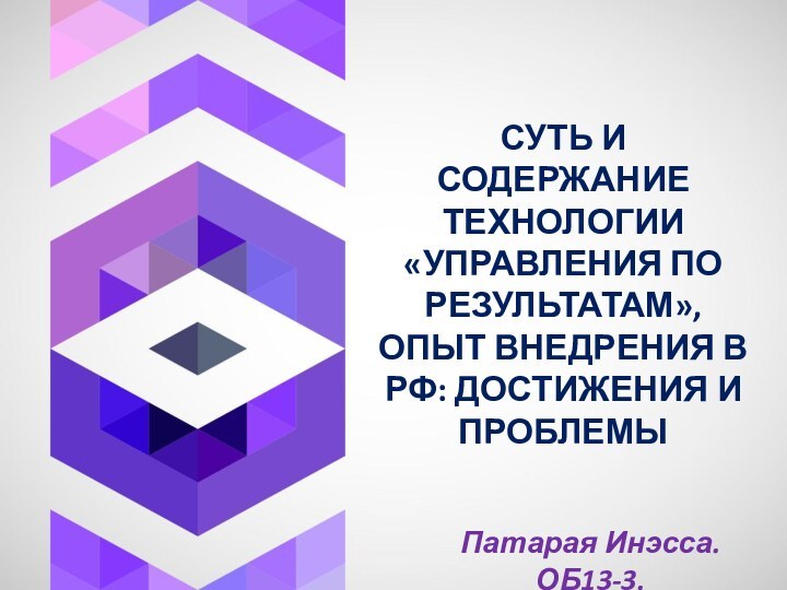 СУТЬ И СОДЕРЖАНИЕ ТЕХНОЛОГИИ «УПРАВЛЕНИЯ ПО РЕЗУЛЬТАТАМ», ОПЫТ ВНЕДРЕНИЯ В РФ: ДОСТИЖЕНИЯ И ПРОБЛЕМЫПатарая Инэсса. ОБ13-3.