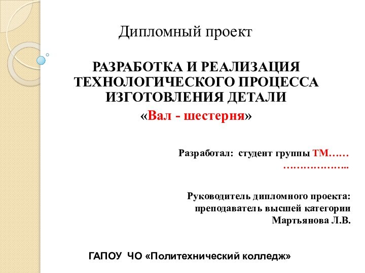 Дипломный проектРАЗРАБОТКА И РЕАЛИЗАЦИЯ ТЕХНОЛОГИЧЕСКОГО ПРОЦЕССА ИЗГОТОВЛЕНИЯ ДЕТАЛИ«Вал - шестерня»Разработал: студент группы