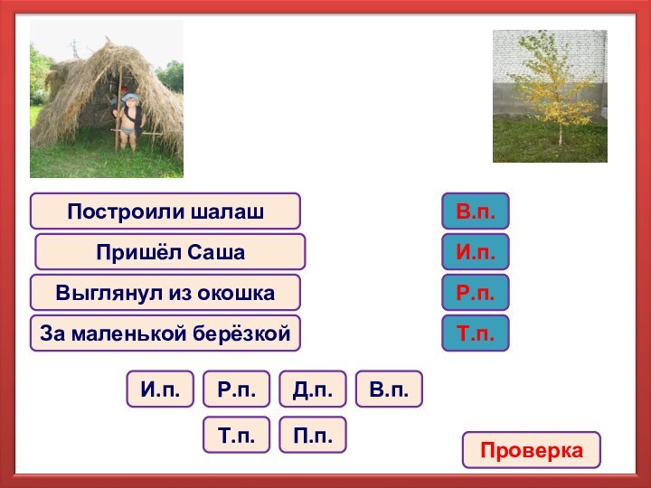 Построили шалашПришёл СашаВыглянул из окошка За маленькой берёзкойВ.п.И.п.Р.п.Д.п.Т.п.П.п.В.п.И.п.Р.п.Т.п.Проверка