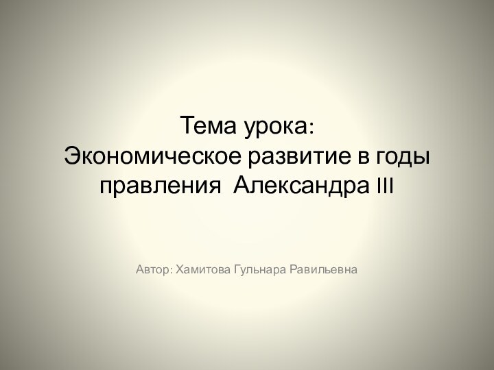 Тема урока: Экономическое развитие в годы правления Александра IIIАвтор: Хамитова Гульнара Равильевна