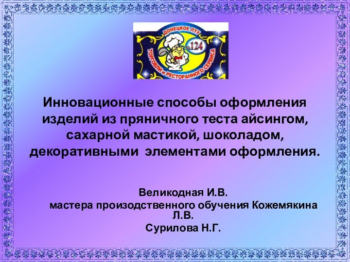 Великодная И.В.мастера произодственного обучения Кожемякина Л.В.Сурилова Н.Г. Инновационные способы оформления изделий из