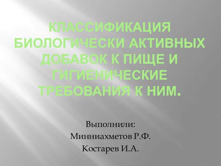 КЛАССИФИКАЦИЯ БИОЛОГИЧЕСКИ АКТИВНЫХ ДОБАВОК К ПИЩЕ И ГИГИЕНИЧЕСКИЕ ТРЕБОВАНИЯ К НИМ.Выполнили:Минниахметов Р.Ф.Костарев И.А.