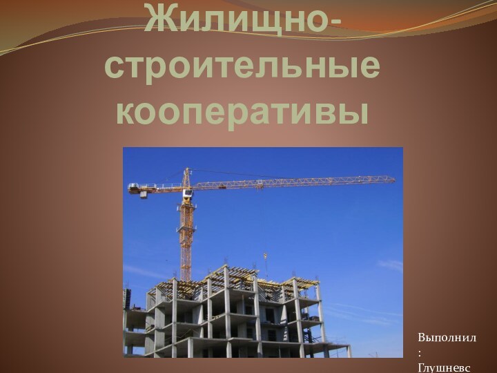 Жилищно-строительные кооперативыВыполнил :Глушневсий Н.С