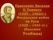 Правление Василия II Темного (1425 – 1462гг.). Феодальная война на Руси (1425 – 1453 гг.). Большая усобица