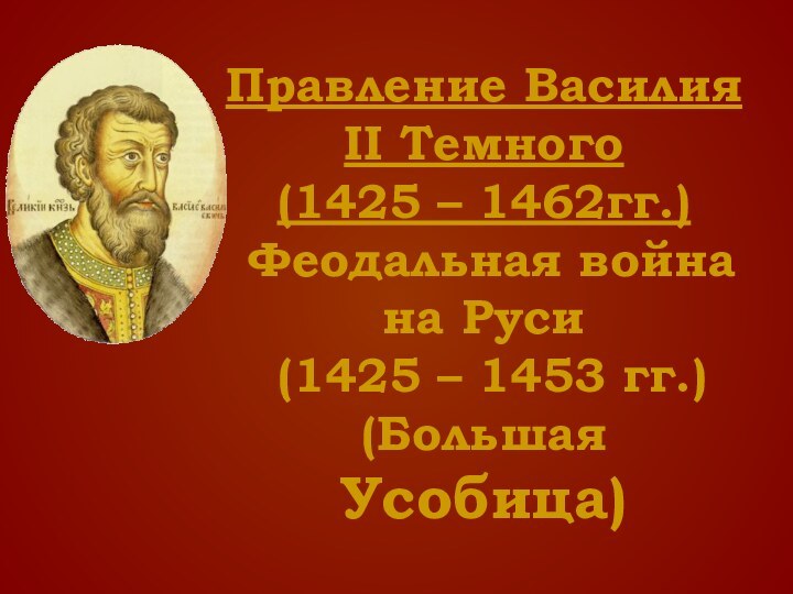 Правление Василия II Темного  (1425 – 1462гг.)  Феодальная война на