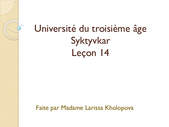 Université du troisième âge Syktyvkar Leçon 14  Faite par Madame Larissa Kholopova