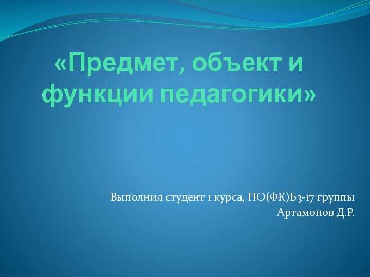 «Предмет, объект и функции педагогики»Выполнил студент 1 курса, ПО(ФК)Б3-17 группыАртамонов Д.Р.