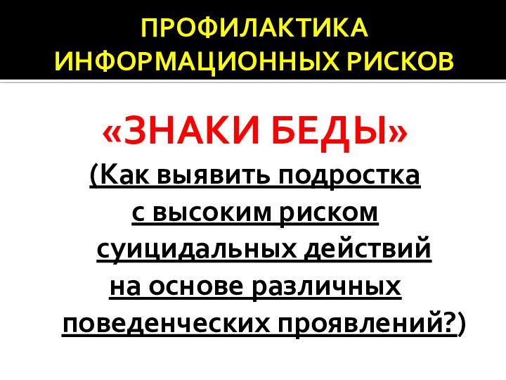 ПРОФИЛАКТИКА ИНФОРМАЦИОННЫХ РИСКОВ«ЗНАКИ БЕДЫ»(Как выявить подростка с высоким риском суицидальных действий на основе различных поведенческих проявлений?)