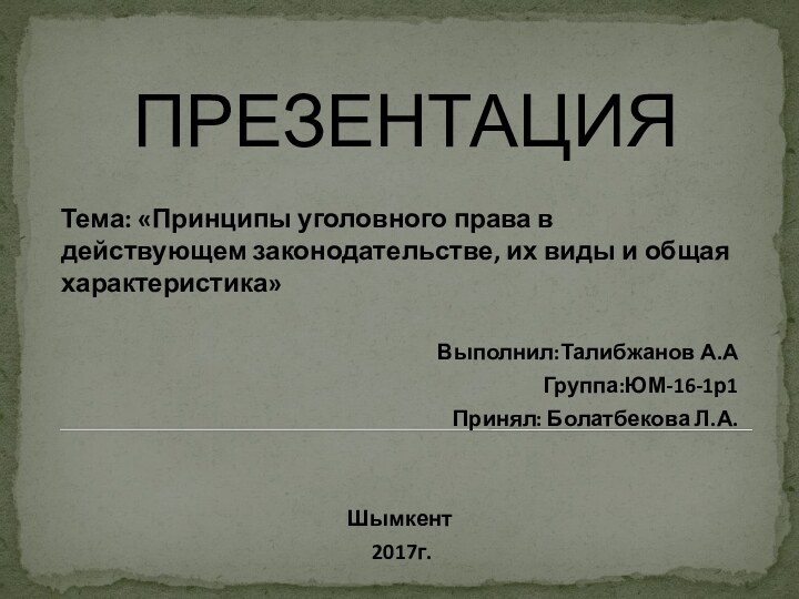 ПРЕЗЕНТАЦИЯТема: «Принципы уголовного права в действующем законодательстве, их виды и общая характеристика»Выполнил:Талибжанов