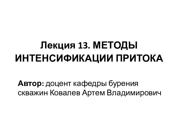 Лекция 13. МЕТОДЫ ИНТЕНСИФИКАЦИИ ПРИТОКААвтор: доцент кафедры бурения скважин Ковалев Артем Владимирович