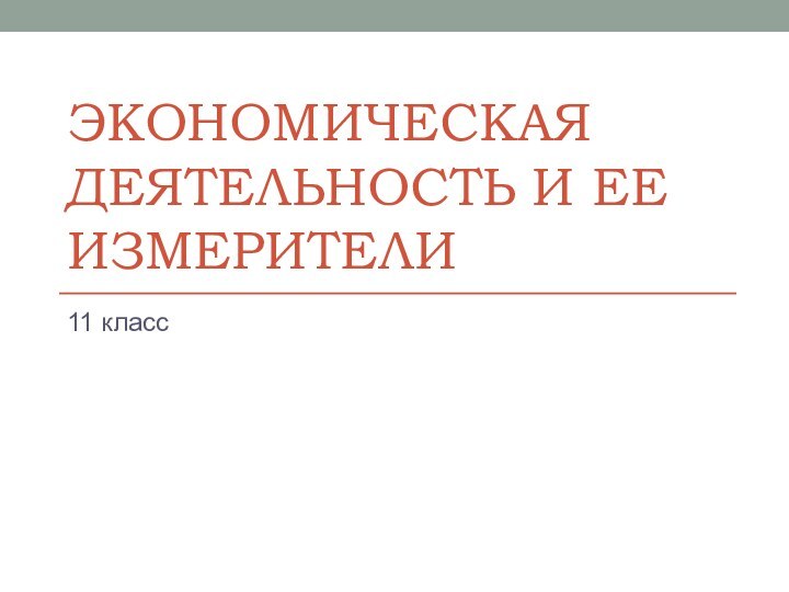 ЭКОНОМИЧЕСКАЯ ДЕЯТЕЛЬНОСТЬ И ЕЕ ИЗМЕРИТЕЛИ11 класс