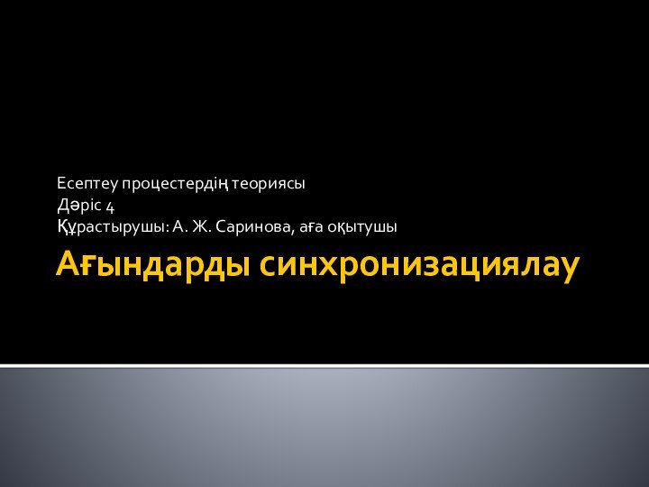 Ағындарды синхронизациялау  Есептеу процестердің теориясыДәріс 4Құрастырушы: А. Ж. Саринова, аға оқытушы