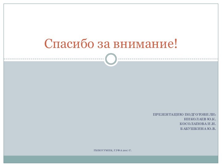 ПРЕЗЕНТАЦИЮ ПОДГОТОВИЛИ: НИКОЛАЕВ Ю.К.КОСОЛАПОВА И.Н.БАБУШКИНА Ю.В.ГБПОУ УМПК, Г.УФА 2017 Г.Спасибо за внимание!