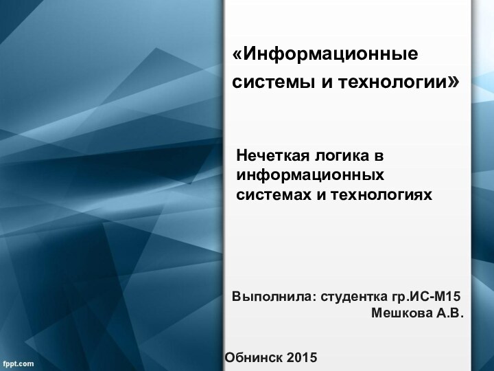 «Информационные  системы и технологии»Выполнила: студентка гр.ИС-М15Мешкова А.В.Нечеткая логика в информационных системах и технологияхОбнинск 2015