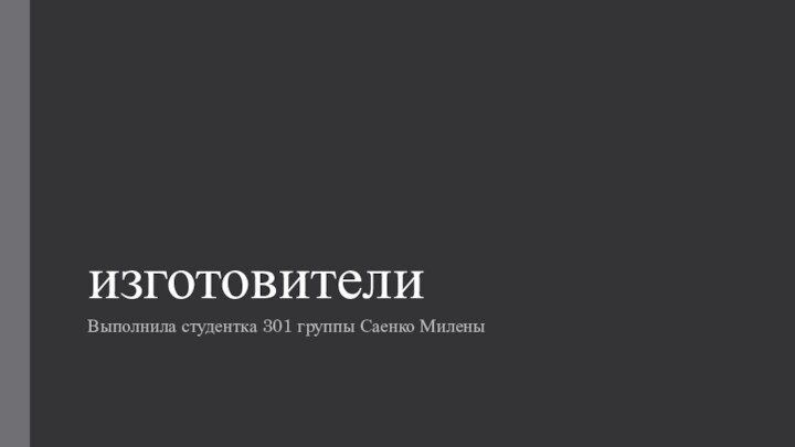 изготовителиВыполнила студентка 301 группы Саенко Милены