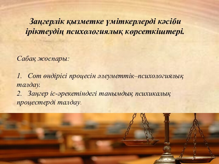 Заңгерлік қызметке үміткерлерді кәсіби іріктеудің психологиялық көрсеткіштері. Сабақ жоспары:1.	Сот өндірісі процесін әлеуметтік–психологиялық