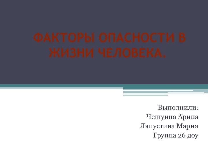  ФАКТОРЫ ОПАСНОСТИ В ЖИЗНИ ЧЕЛОВЕКА.Выполнили:Чешуина АринаЛяпустина МарияГруппа 26 доу