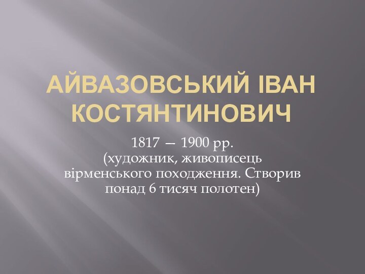 АЙВАЗОВСЬКИЙ ІВАН КОСТЯНТИНОВИЧ1817 — 1900 рр. (художник, живописець вірменського походження. Створив понад 6 тисяч полотен)