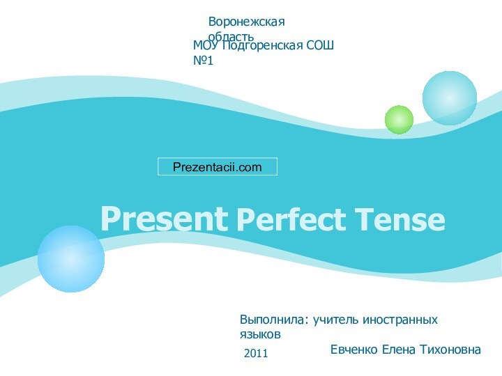 Present Perfect TenseВоронежская областьМОУ Подгоренская СОШ №1Выполнила: учитель иностранных языковЕвченко Елена Тихоновна2011Prezentacii.com