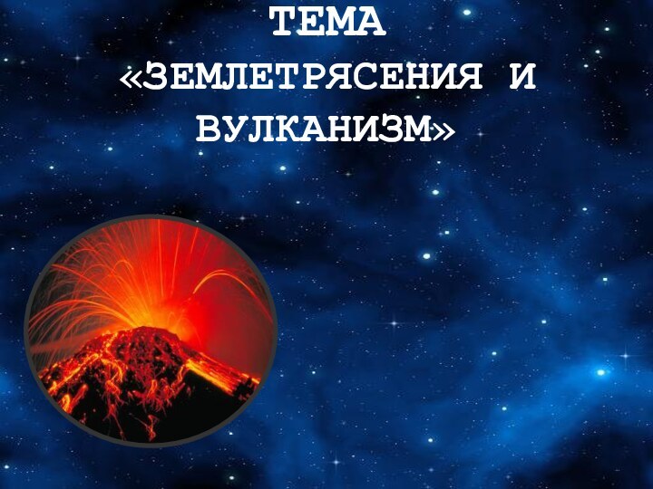 ТЕМА «ЗЕМЛЕТРЯСЕНИЯ И ВУЛКАНИЗМ»ЗЕМЛЕТРЯСЕНИЯ СЕЙСМОГРАФ СТРОЕНИЕ ВУЛКАНА ЛАВА ЦУНАМИ