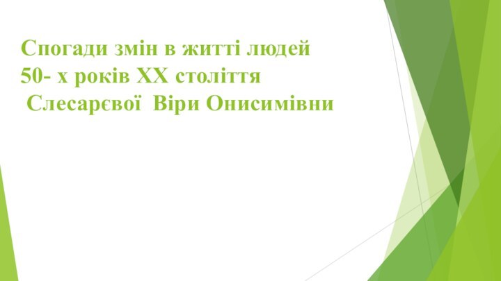 Спогади змін в житті людей 50- х років XX століття  Слесарєвої Віри Онисимівни