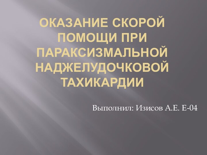 ОКАЗАНИЕ СКОРОЙ ПОМОЩИ ПРИ ПАРАКСИЗМАЛЬНОЙ НАДЖЕЛУДОЧКОВОЙ ТАХИКАРДИИВыполнил: Изисов А.Е. Е-04