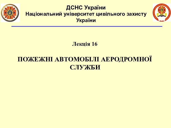 Лекція 16ПОЖЕЖНІ АВТОМОБІЛІ АЕРОДРОМНОЇ СЛУЖБИДСНС УкраїниНаціональний університет цивільного захисту України