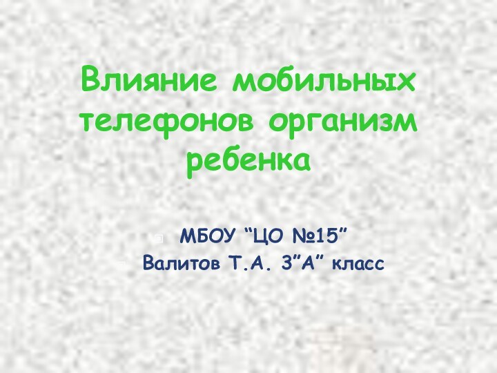 Влияние мобильных телефонов организм ребенкаМБОУ “ЦО №15” Валитов Т.А. 3”А” класс