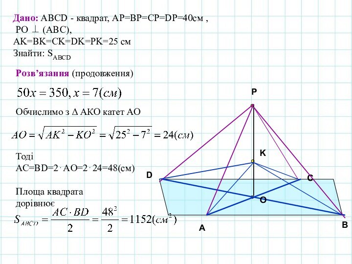 ABCODДано: АВСD - квадрат, АP=ВP=CP=DP=40см , РО ⊥ (АВС), АK=BK=CK=DK=РK=25 см Знайти: