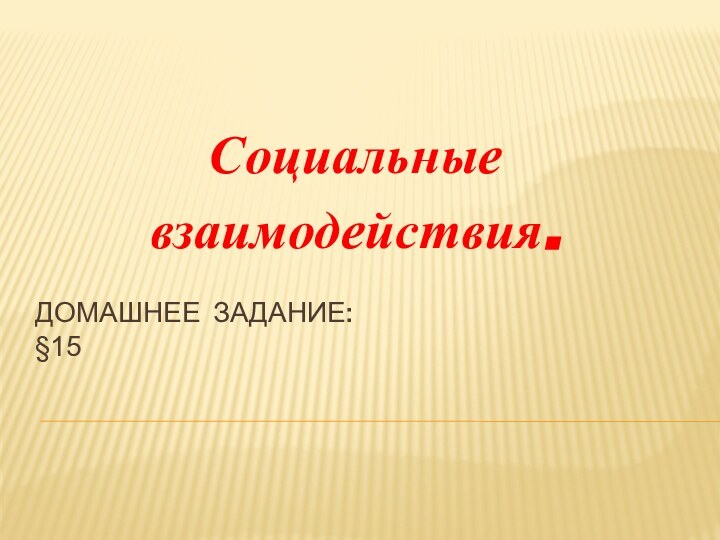 ДОМАШНЕЕ ЗАДАНИЕ: §15Социальные взаимодействия.