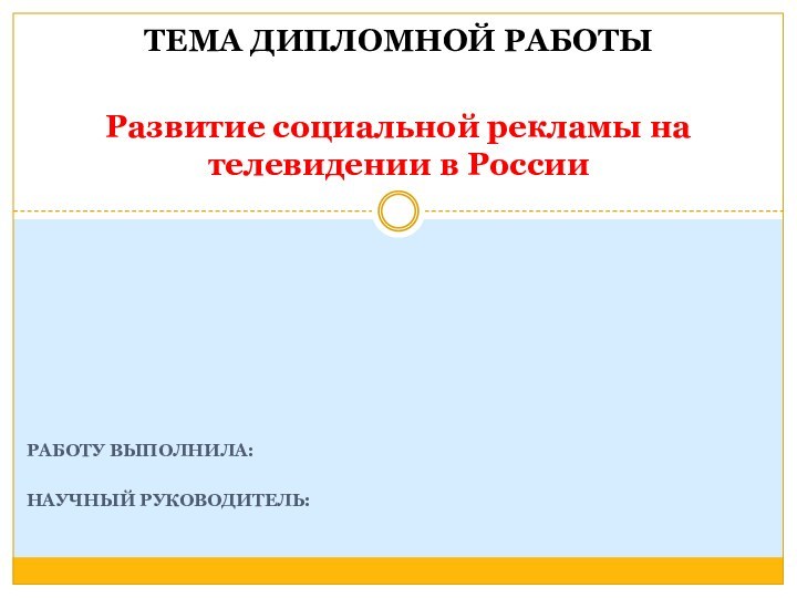 РАБОТУ ВЫПОЛНИЛА:НАУЧНЫЙ РУКОВОДИТЕЛЬ:ТЕМА ДИПЛОМНОЙ РАБОТЫ   Развитие социальной рекламы на телевидении в России