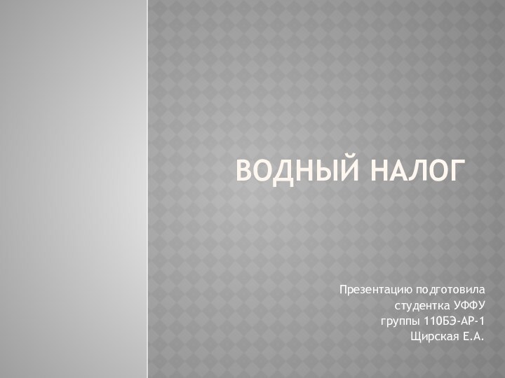 ВОДНЫЙ НАЛОГПрезентацию подготовила студентка УФФУ группы 110БЭ-АР-1 Щирская Е.А.